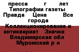 1.2) пресса : 1984 г - 50 лет Типографии газеты “Правда“ › Цена ­ 49 - Все города Коллекционирование и антиквариат » Значки   . Владимирская обл.,Муромский р-н